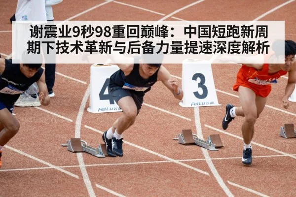 谢震业9秒98重回巅峰：中国短跑新周期下技术革新与后备力量提速深度解析