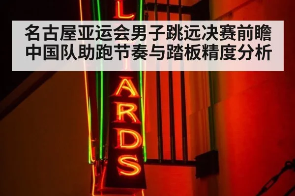 名古屋亚运会男子跳远决赛前瞻 中国队助跑节奏与踏板精度分析