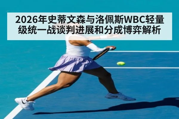 2026年史蒂文森与洛佩斯WBC轻量级统一战谈判进展和分成博弈解析